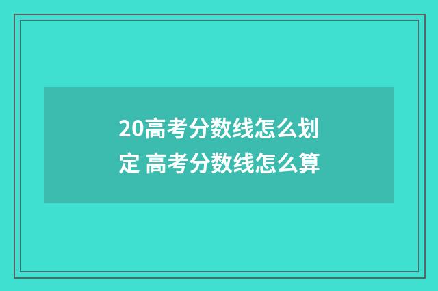 20高考分数线怎么划定 高考分数线怎么算