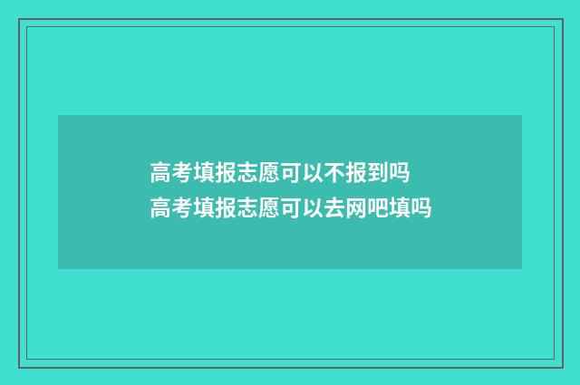 高考填报志愿可以不报到吗 高考填报志愿可以去网吧填吗