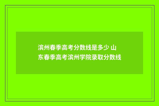 滨州春季高考分数线是多少 山东春季高考滨州学院录取分数线