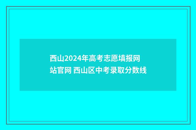 西山2024年高考志愿填报网站官网 西山区中考录取分数线