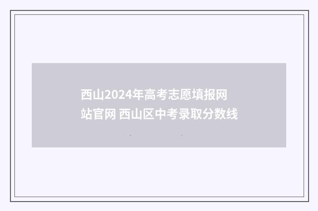 西山2024年高考志愿填报网站官网 西山区中考录取分数线