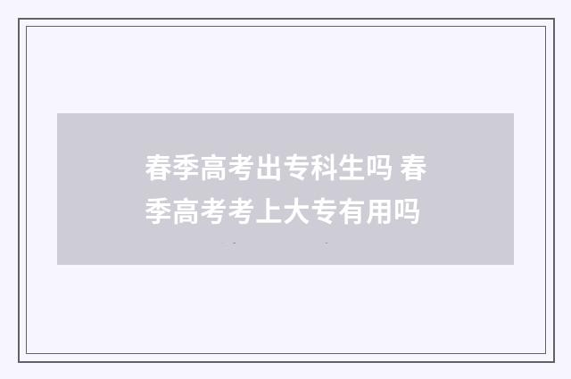 春季高考出专科生吗 春季高考考上大专有用吗