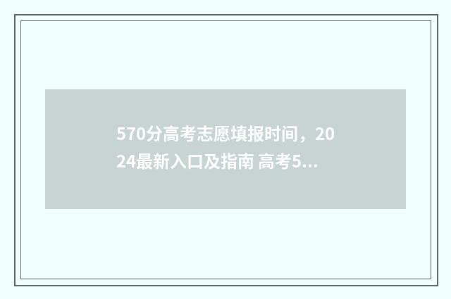 570分高考志愿填报时间，2024最新入口及指南 高考570分报什么学校