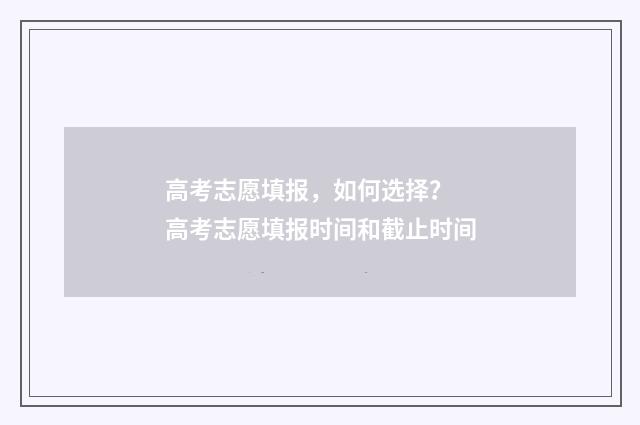 高考志愿填报,如何选择? 高考志愿填报时间和截止时间