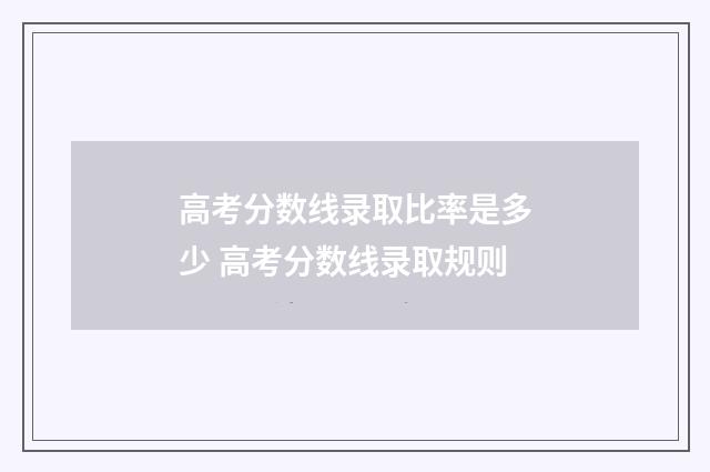 高考分数线录取比率是多少 高考分数线录取规则