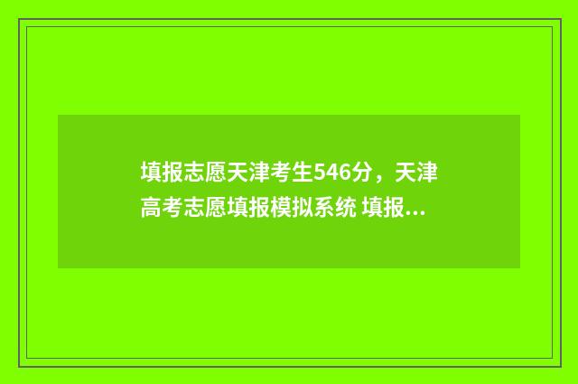 填报志愿天津考生546分，天津高考志愿填报模拟系统 填报志愿天津考生怎么填