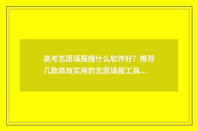 高考志愿填报搜什么软件好？推荐几款高效实用的志愿填报工具 高考志愿搜索