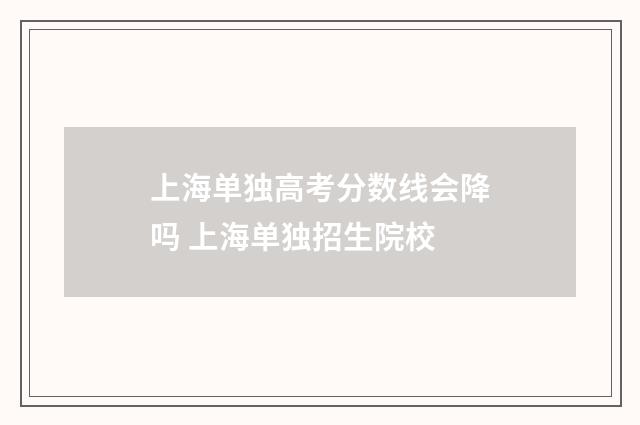 上海单独高考分数线会降吗 上海单独招生院校
