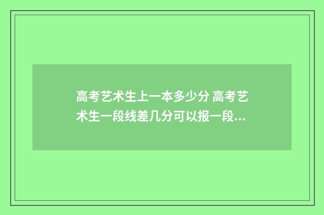 高考艺术生上一本多少分 高考艺术生一段线差几分可以报一段线吗