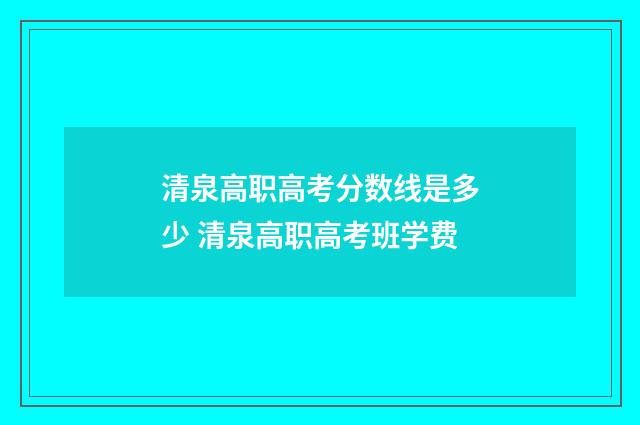 清泉高职高考分数线是多少 清泉高职高考班学费