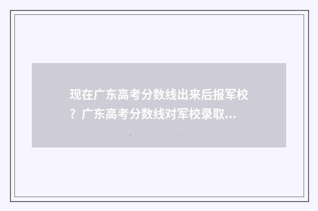 现在广东高考分数线出来后报军校？广东高考分数线对军校录取影响解析 广东高考分数是多少