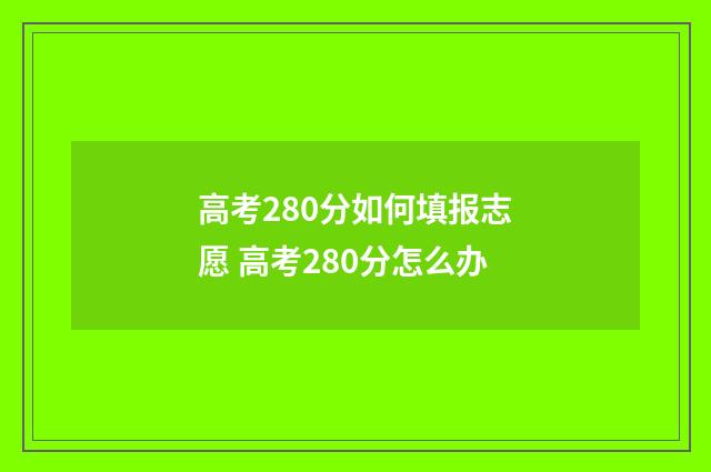 高考280分如何填报志愿 高考280分怎么办