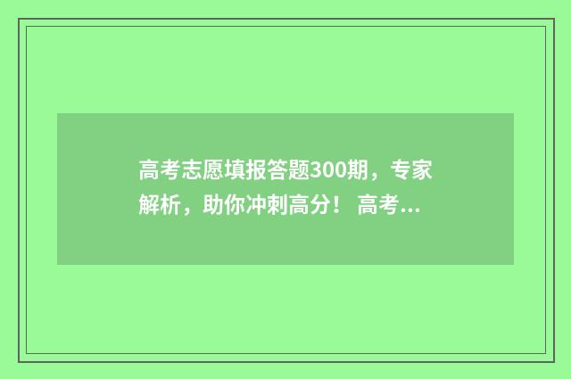 高考志愿填报答题300期，专家解析，助你冲刺高分！ 高考志愿填报解答