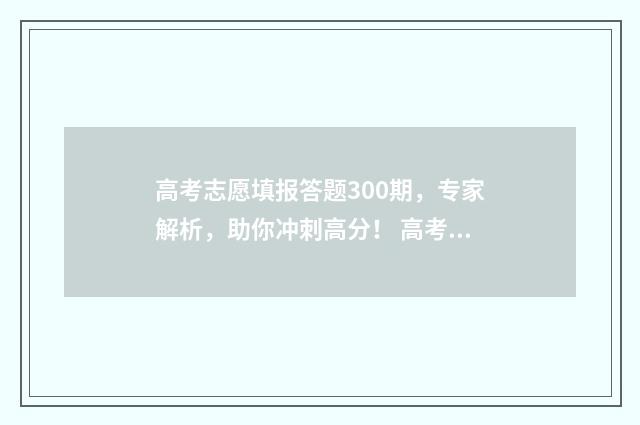 高考志愿填报答题300期，专家解析，助你冲刺高分！ 高考志愿填报解答