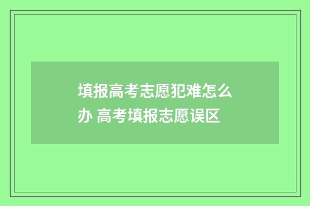 填报高考志愿犯难怎么办 高考填报志愿误区