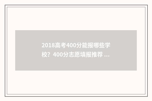 2018高考400分能报哪些学校？400分志愿填报推荐 2018高考理科405分