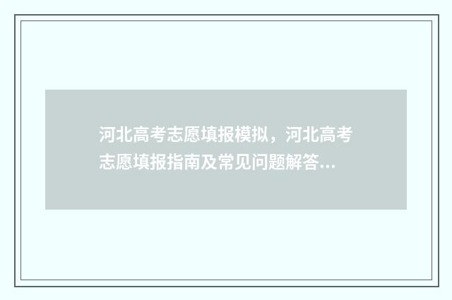 河北高考志愿填报模拟，河北高考志愿填报指南及常见问题解答 河北高考志愿填报服务平台官网
