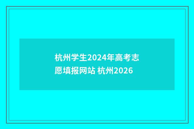 杭州学生2024年高考志愿填报网站 杭州2026