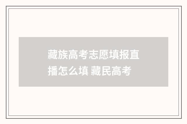 藏族高考志愿填报直播怎么填 藏民高考