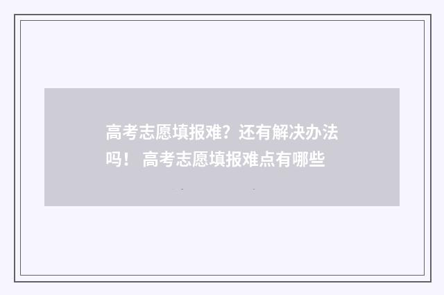 高考志愿填报难？还有解决办法吗！ 高考志愿填报难点有哪些
