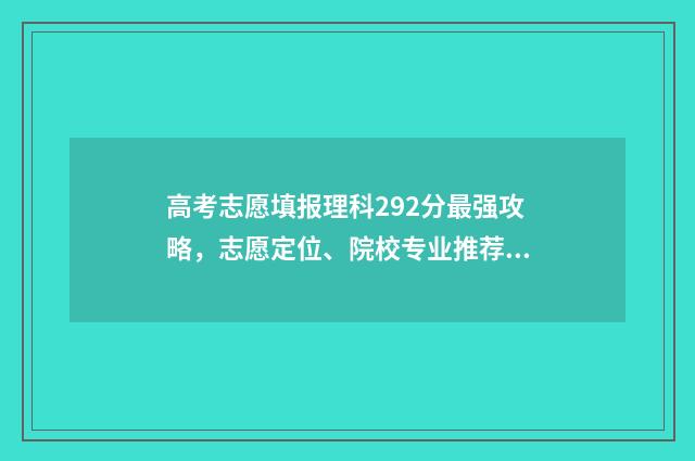 高考志愿填报理科292分最强攻略，志愿定位、院校专业推荐 高考志愿填报理科生可选什么专业