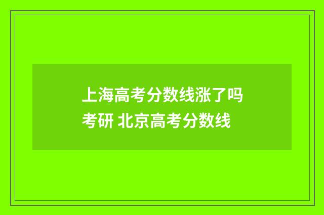 上海高考分数线涨了吗考研 北京高考分数线