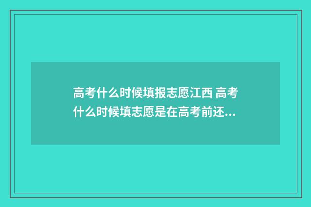 高考什么时候填报志愿江西 高考什么时候填志愿是在高考前还是高考后