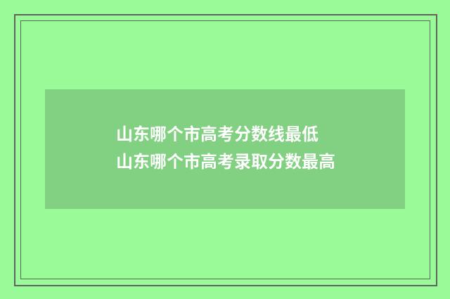 山东哪个市高考分数线最低 山东哪个市高考录取分数最高
