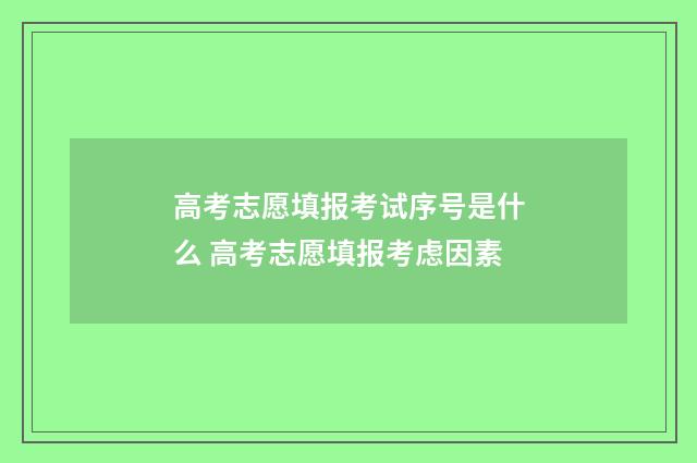 高考志愿填报考试序号是什么 高考志愿填报考虑因素