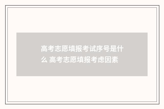 高考志愿填报考试序号是什么 高考志愿填报考虑因素