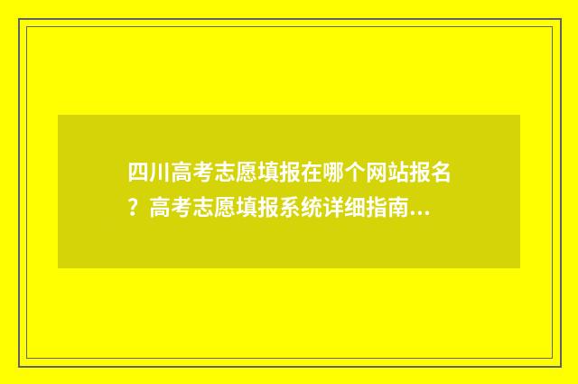 四川高考志愿填报在哪个网站报名？高考志愿填报系统详细指南 四川高考志愿填报指南
