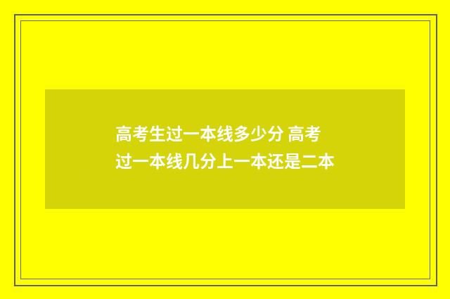 高考生过一本线多少分 高考过一本线几分上一本还是二本