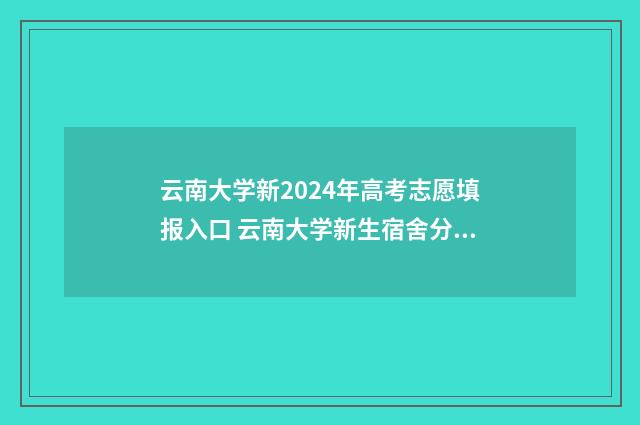 云南大学新2024年高考志愿填报入口 云南大学新生宿舍分配