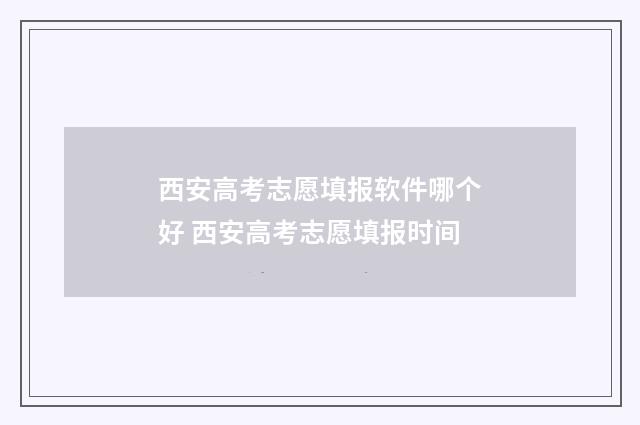 西安高考志愿填报软件哪个好 西安高考志愿填报时间