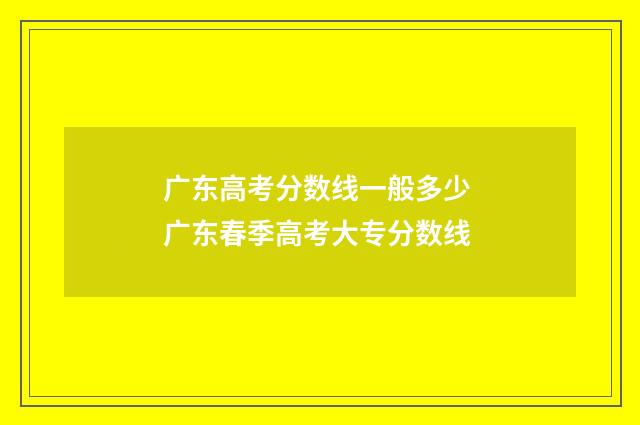 广东高考分数线一般多少 广东春季高考大专分数线