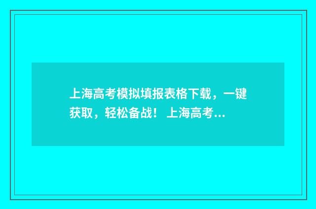 上海高考模拟填报表格下载，一键获取，轻松备战！ 上海高考模拟填报志愿入口官网