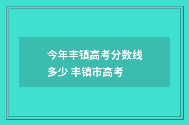 今年丰镇高考分数线多少 丰镇市高考