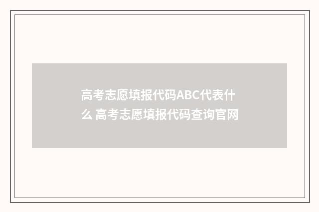 高考志愿填报代码ABC代表什么 高考志愿填报代码查询官网