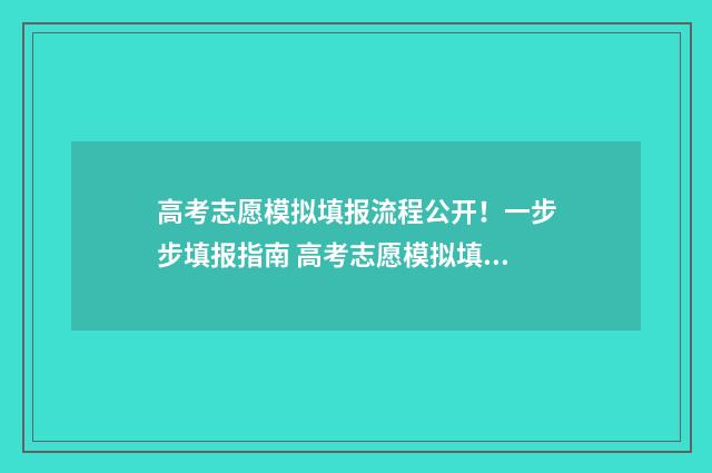 高考志愿模拟填报流程公开！一步步填报指南 高考志愿模拟填报怎么填报的