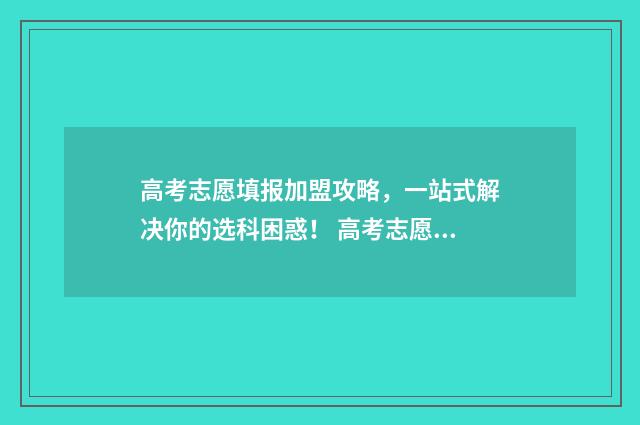 高考志愿填报加盟攻略，一站式解决你的选科困惑！ 高考志愿填报加密二维码