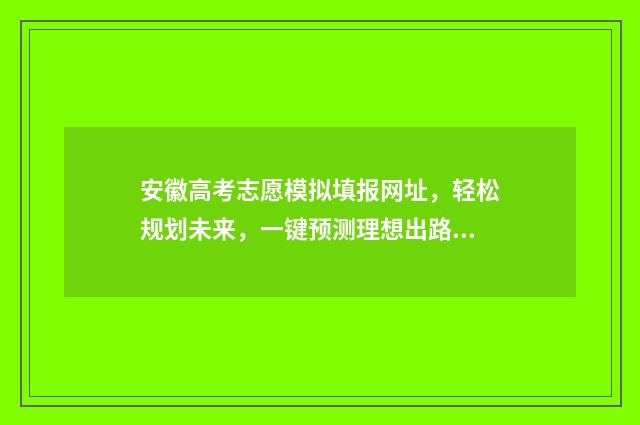 安徽高考志愿模拟填报网址，轻松规划未来，一键预测理想出路！ 安徽高考志愿模式是什么