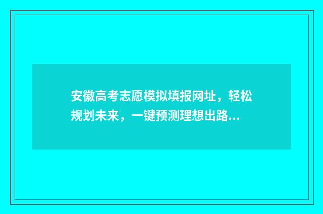安徽高考志愿模拟填报网址，轻松规划未来，一键预测理想出路！ 安徽高考志愿模式是什么
