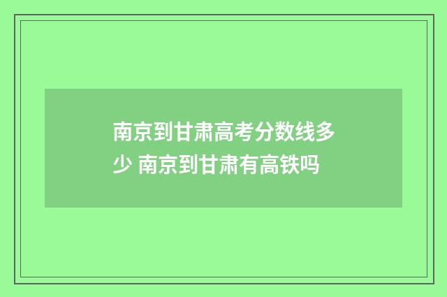 南京到甘肃高考分数线多少 南京到甘肃有高铁吗