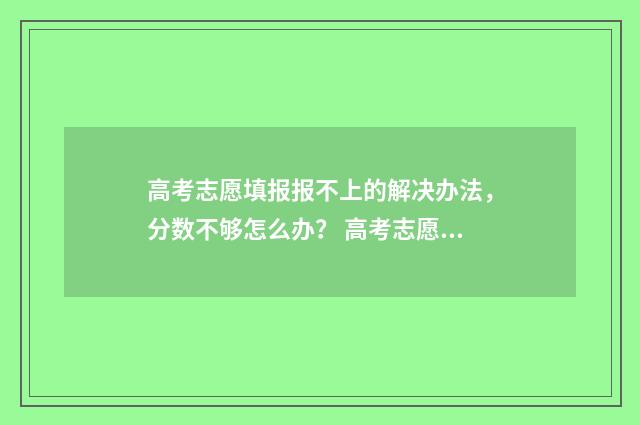 高考志愿填报报不上的解决办法，分数不够怎么办？ 高考志愿填报报几个学校