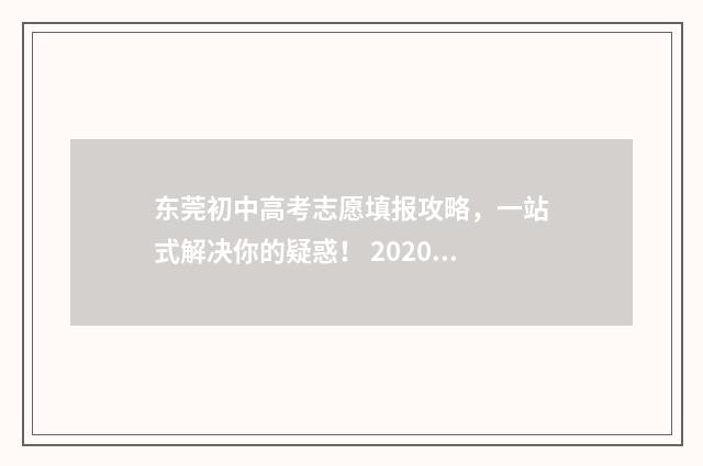 东莞初中高考志愿填报攻略，一站式解决你的疑惑！ 2020年东莞中考普高录取分数线是多少