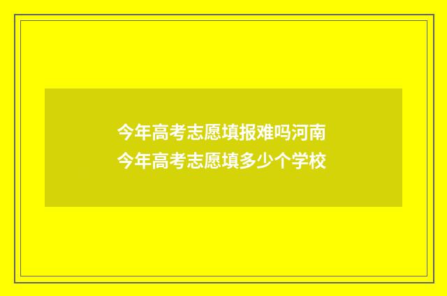 今年高考志愿填报难吗河南 今年高考志愿填多少个学校