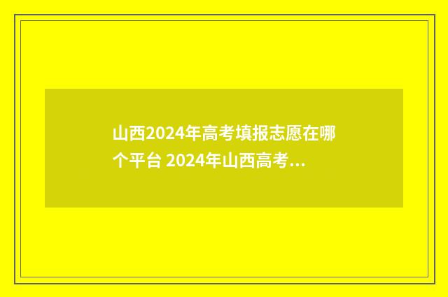 山西2024年高考填报志愿在哪个平台 2024年山西高考录取分数线