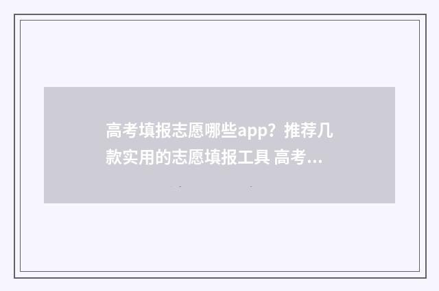 高考填报志愿哪些app？推荐几款实用的志愿填报工具 高考填报志愿哪天