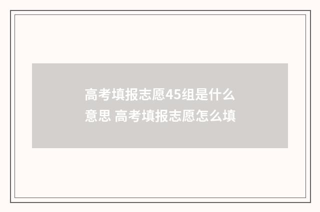 高考填报志愿45组是什么意思 高考填报志愿怎么填