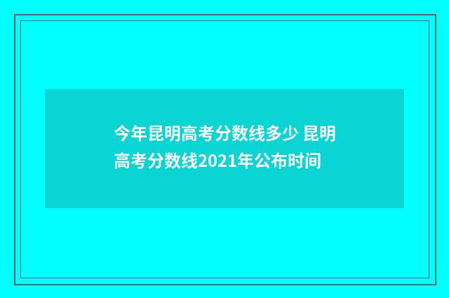今年昆明高考分数线多少 昆明高考分数线2021年公布时间